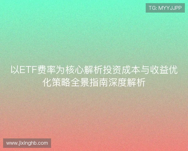 以ETF费率为核心解析投资成本与收益优化策略全景指南深度解析 以ETF费率为核心解析投资成本与收益优化策略全景指南深度解析